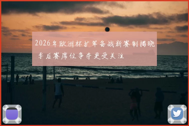 2026年欧洲杯扩军备战新赛制揭晓 季后赛席位争夺更受关注