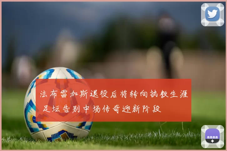 法布雷加斯退役后将转向执教生涯 足坛告别中场传奇迎新阶段