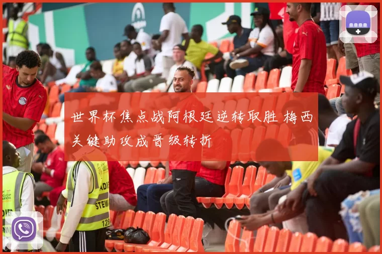 世界杯焦点战阿根廷逆转取胜 梅西关键助攻成晋级转折