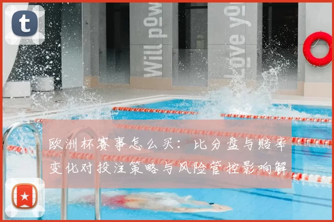 欧洲杯赛事怎么买：比分盘与赔率变化对投注策略与风险管控影响解析