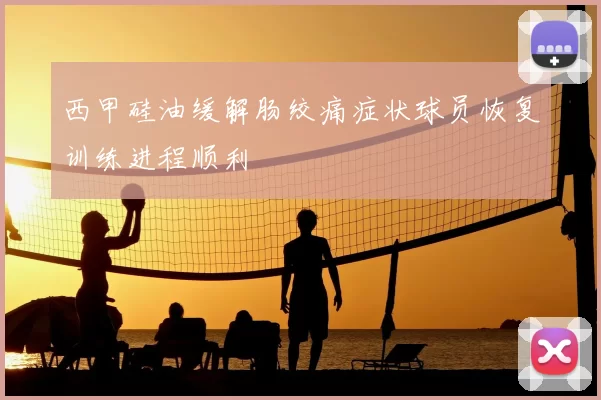 西甲硅油缓解肠绞痛症状球员恢复训练进程顺利