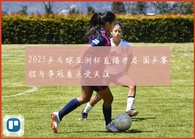 2025乒乓球亚洲杯直播开启 国乒赛程与争冠看点受关注