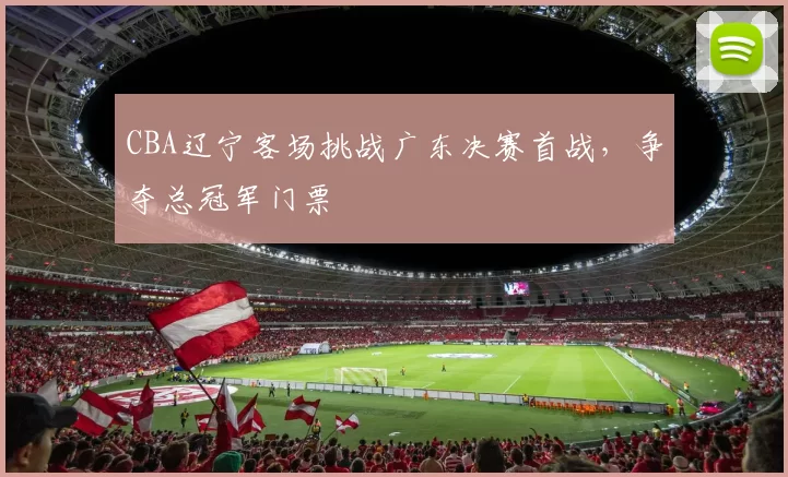 CBA辽宁客场挑战广东决赛首战，争夺总冠军门票