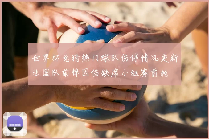 世界杯竞猜热门球队伤停情况更新法国队前锋因伤缺席小组赛首轮