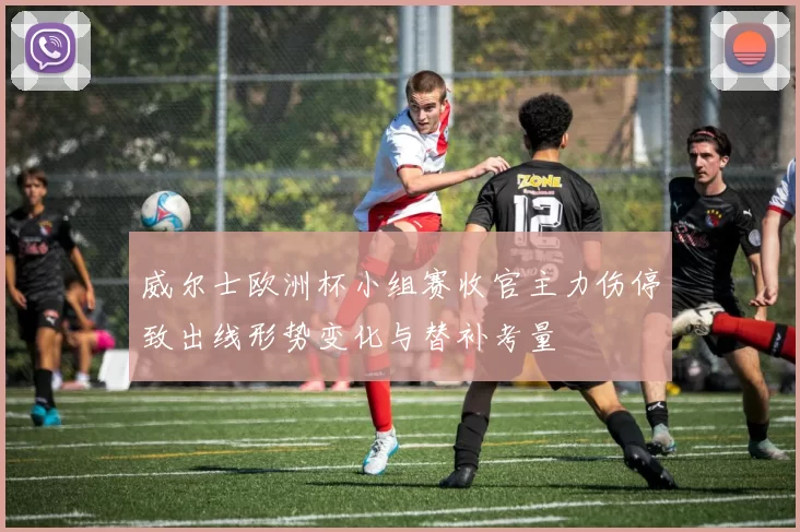 威尔士欧洲杯小组赛收官主力伤停致出线形势变化与替补考量