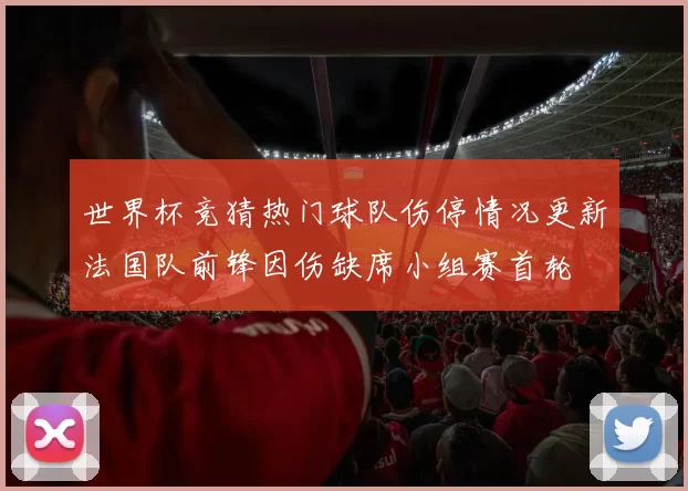 世界杯竞猜热门球队伤停情况更新法国队前锋因伤缺席小组赛首轮