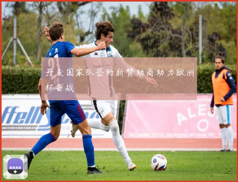 丹麦国家队签约新赞助商助力欧洲杯备战